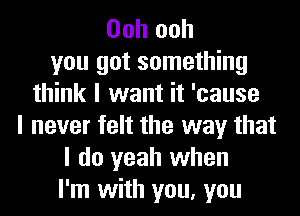 Ooh ooh
you got something
think I want it 'cause
I never felt the way that
I do yeah when
I'm with you, you