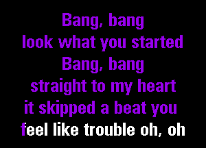 Bang,hang
look what you started
Bang,hang
straight to my heart
it skipped a beat you
feel like trouble oh, oh