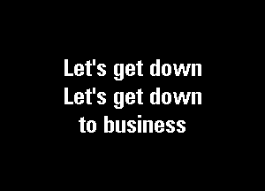 Let's get down

Let's get down
to business