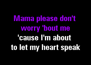 Mama please don't
worry 'bout me

'cause I'm about
to let my heart speak