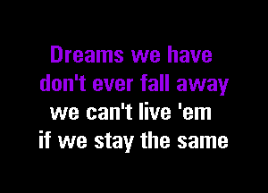 Dreams we have
don't ever fall away

we can't live 'em
if we stay the same