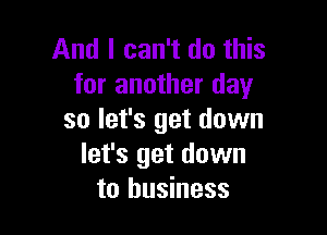 And I can't do this
for another day

so let's get down
let's get down
to business