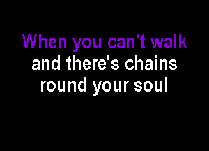 When you can't walk
and there's chains

round your soul