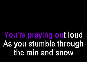 You're praying out loud
As you stumble through
the rain and snow
