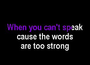 When you can't speak

cause the words
are too strong