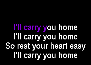 I'll carry you home

I'll carry you home
80 rest your heart easy
I'll carry you home