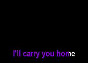 I'll carry you home