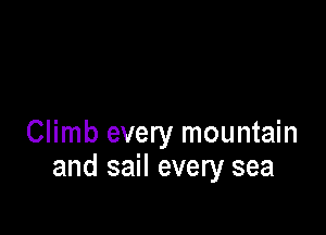 Climb every mountain
and sail every sea