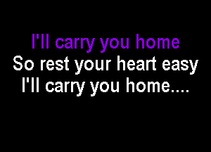 I'll carry you home
80 rest your heart easy

I'll carry you home....
