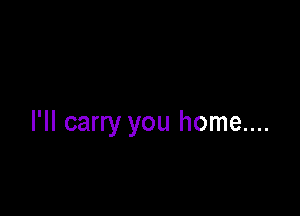 I'll carry you home....