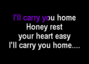 I'll carry you home
Honey rest

your heart easy
I'II carry you home....