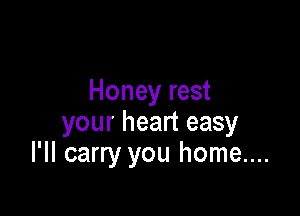 Honey rest

your heart easy
I'II carry you home....