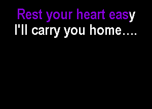 Rest your heart easy
I'll carry you home....