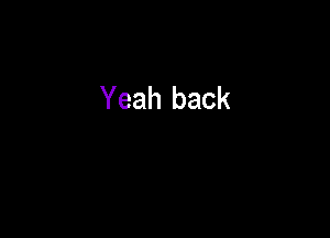 Yeah back