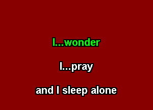 l...wonder

l...pray

and I sleep alone