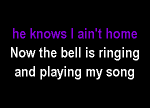 he knows I ain't home
Now the bell is ringing

and playing my song