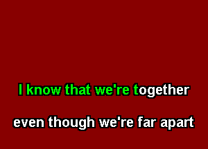 I know that we're together

even though we're far apart