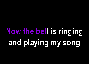Now the bell is ringing

and playing my song