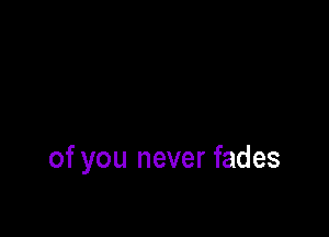 of you never fades