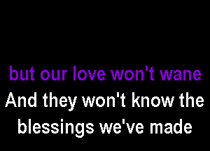 but our love won't wane

And they won't know the
blessings we've made