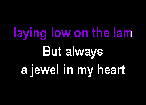 laying low on the lam
But always

ajewel in my heart