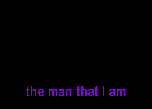 the man that I am