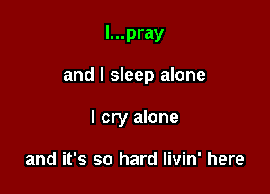 l...pray

and I sleep alone

I cry alone

and it's so hard Iivin' here