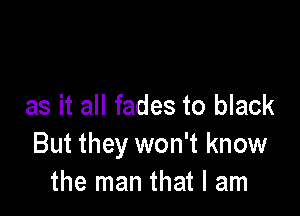 as it all fades to black

But they won't know
the man that I am