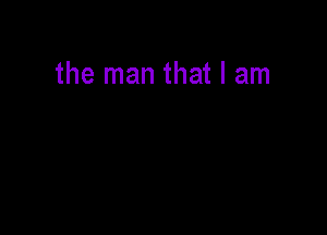 the man that I am