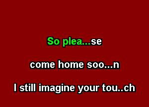 So plea...se

come home soo...n

I still imagine your tou..ch