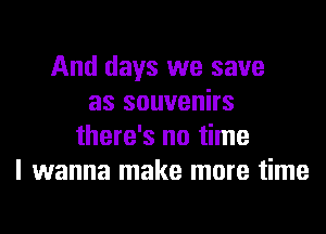 And days we save
as souvenirs
there's no time
I wanna make more time