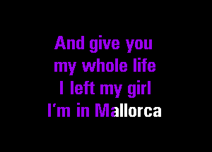 And give you
my whole life

I left my girl
I'm in Mallorca