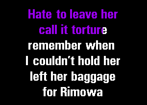 Hate to leave her
call it torture
remember when

I couldn't hold her
left her baggage

for Rimowa l