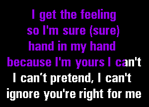 I get the feeling
so I'm sure (sure)
hand in my hand
because I'm yoursl can't
I can't pretend, I can't
ignore you're right for me