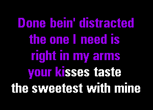 Done hein' distracted
the one I need is
right in my arms
your kisses taste
the sweetest with mine