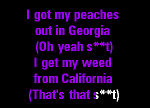 I got my peaches
out in Georgia
(Oh yeah S'MT)

I get my weed
from California
(That's that 5H1)