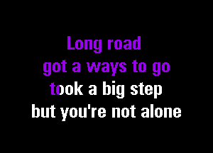 Long road
got a ways to go

took a big step
but you're not alone