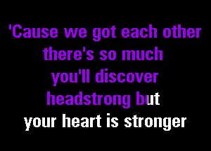 'Cause we got each other
there's so much
you'll discover
headstrong but
your heart is stronger