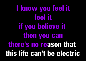 I know you feel it
feel it
if you believe it
then you can
there's no reason that
this life can't he electric