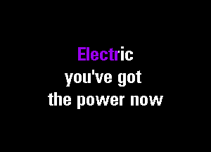 Electric

you've got
the power now