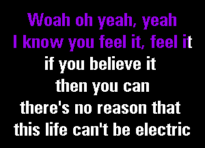 Woah oh yeah, yeah
I know you feel it, feel it
if you believe it
then you can
there's no reason that
this life can't he electric