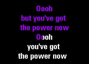 Oooh
but you've got
the power now

Oooh
you've got
the power now