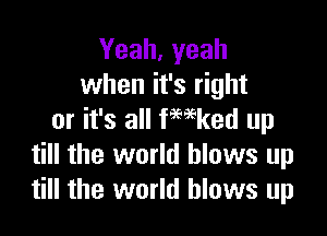 Yeah, yeah
when it's right

or it's all fmked up
till the world blows l