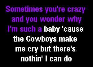 Sometimes you're crazy
and you wonder why
I'm such a baby 'cause
the Cowboys make
me cry but there's
nothin' I can do