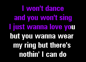 I won't dance
and you won't sing
I iust wanna love you
but you wanna wear
my ring but there's
nothin' I can do