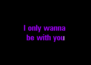 I only wanna

be with you