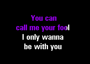 You can
call me your fool

I only wanna
be with you