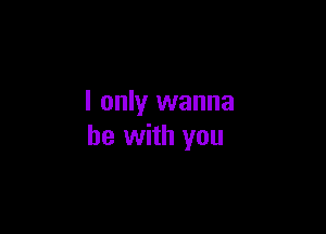 I only wanna

be with you