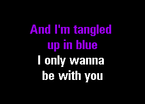 And I'm tangled
up in blue

I only wanna
be with you