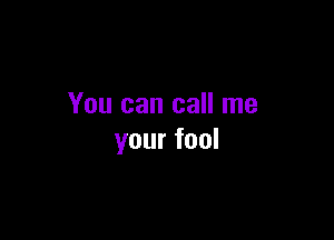You can call me

your fool